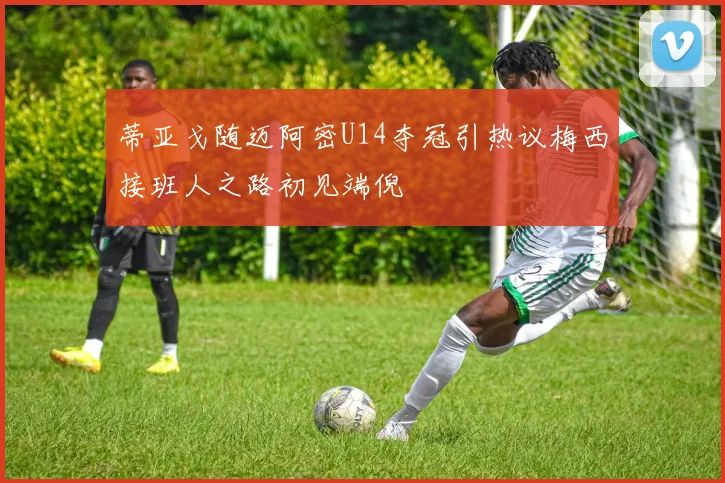 蒂亚戈随迈阿密U14夺冠引热议梅西接班人之路初见端倪