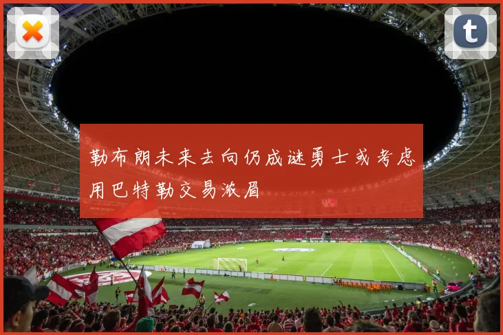 勒布朗未来去向仍成谜勇士或考虑用巴特勒交易浓眉
