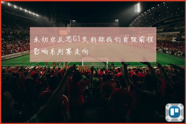 米切尔反思G1失利称我们自毁前程影响系列赛走向