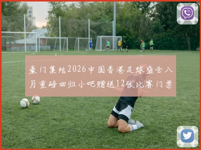 豪门集结2026中国香港足球盛会八月重磅回归小吧赠送12张比赛门票等你来拿