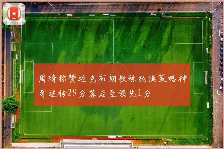 周琦称赞迈克布朗教练轮换策略神奇逆转29分落后至领先1分