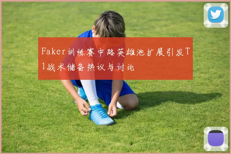 Faker训练赛中路英雄池扩展引发T1战术储备热议与讨论