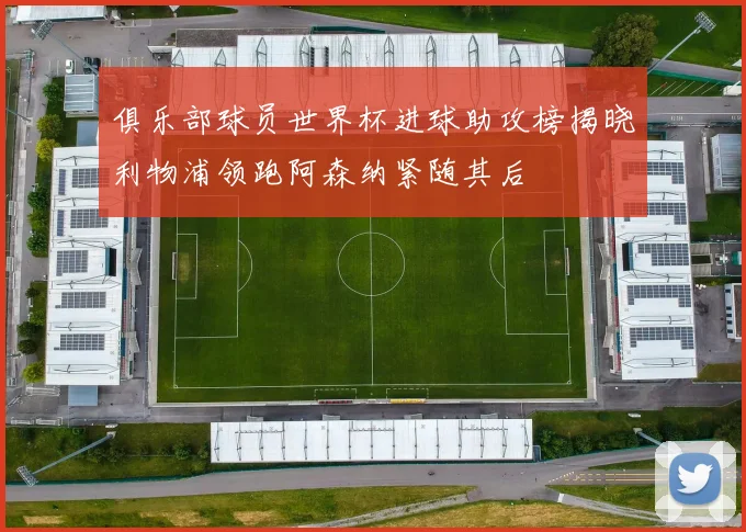 俱乐部球员世界杯进球助攻榜揭晓利物浦领跑阿森纳紧随其后