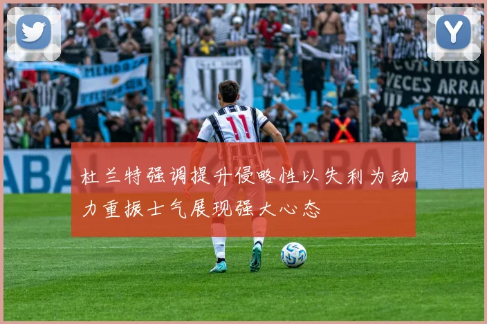 杜兰特强调提升侵略性以失利为动力重振士气展现强大心态