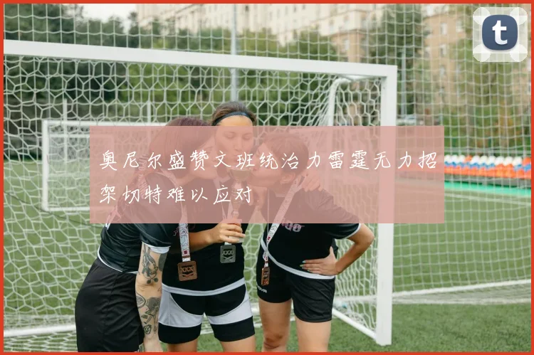 奥尼尔盛赞文班统治力雷霆无力招架切特难以应对