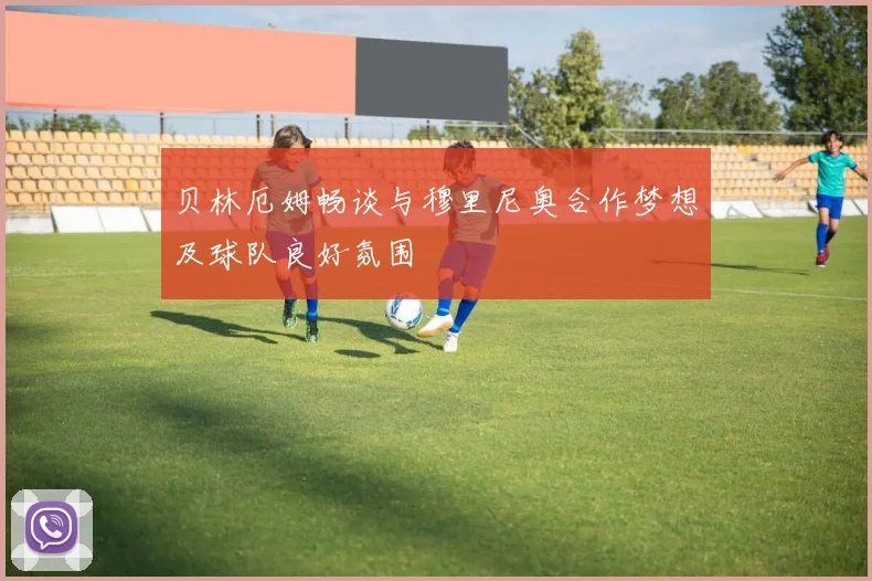 贝林厄姆畅谈与穆里尼奥合作梦想及球队良好氛围