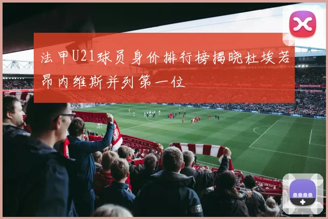 法甲U21球员身价排行榜揭晓杜埃若昂内维斯并列第一位
