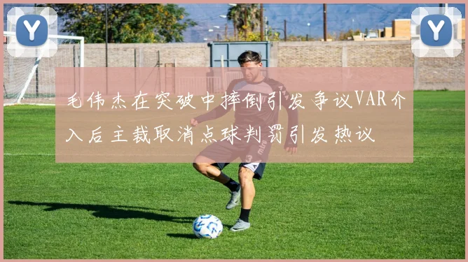 毛伟杰在突破中摔倒引发争议VAR介入后主裁取消点球判罚引发热议