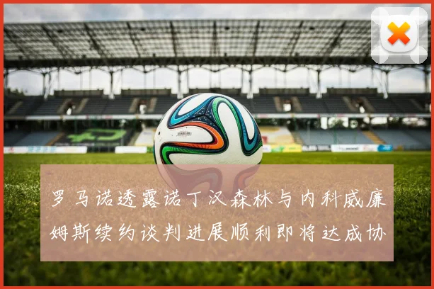 罗马诺透露诺丁汉森林与内科威廉姆斯续约谈判进展顺利即将达成协议