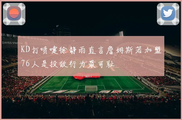 KD打喷嚏徐静雨直言詹姆斯若加盟76人是投敌行为最可耻