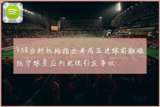 VAR分析机构指出库尼亚进球前触碰防守球员应判犯规引发争议
