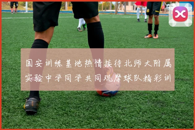 国安训练基地热情接待北师大附属实验中学同学共同观摩球队精彩训练活动