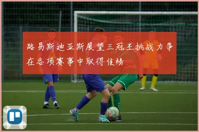 路易斯迪亚斯展望三冠王挑战力争在各项赛事中取得佳绩