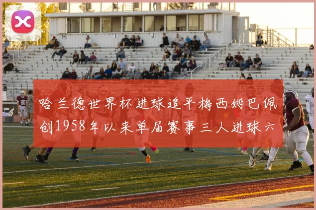 哈兰德世界杯进球追平梅西姆巴佩创1958年以来单届赛事三人进球六次新纪录