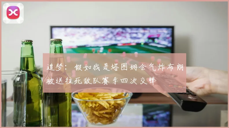 追梦：假如我是塔图姆会气炸布朗被送往死敌队赛季四次交锋