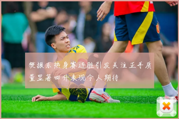 樊振东热身赛连胜引发关注正手质量显著回升表现令人期待