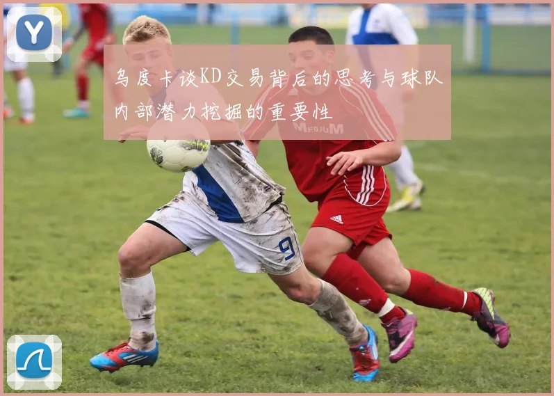 乌度卡谈KD交易背后的思考与球队内部潜力挖掘的重要性