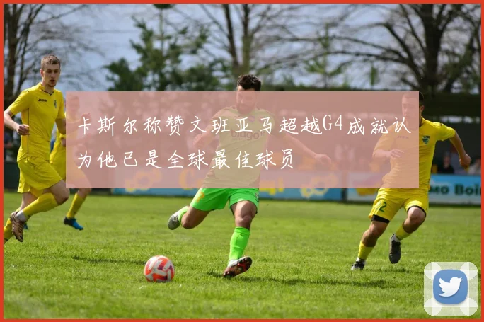 卡斯尔称赞文班亚马超越G4成就认为他已是全球最佳球员