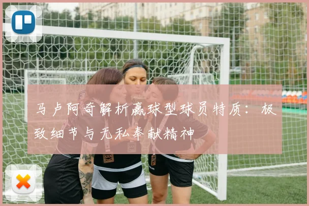 马卢阿奇解析赢球型球员特质：极致细节与无私奉献精神