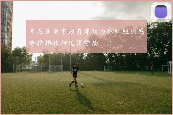 布尼亚明中超首球助力球队胜利感慨拼搏精神值得赞扬