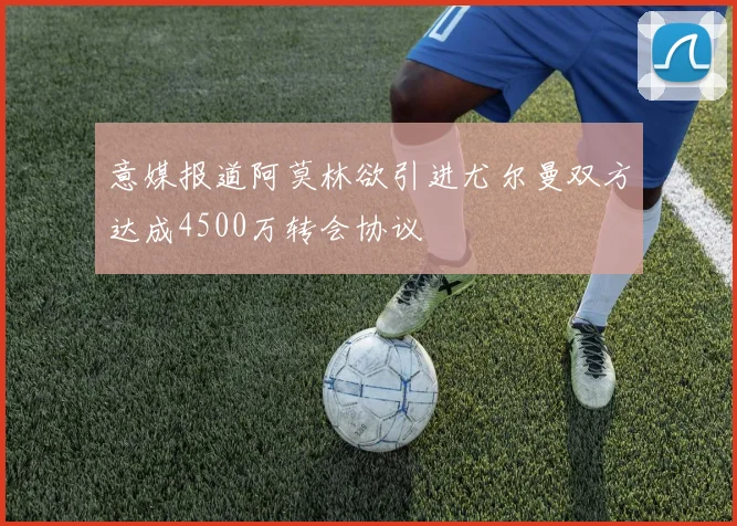 意媒报道阿莫林欲引进尤尔曼双方达成4500万转会协议