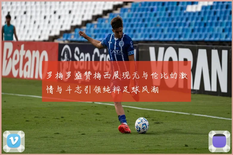 罗梅罗盛赞梅西展现无与伦比的激情与斗志引领纯粹足球风潮