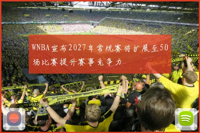 WNBA宣布2027年常规赛将扩展至50场比赛提升赛事竞争力