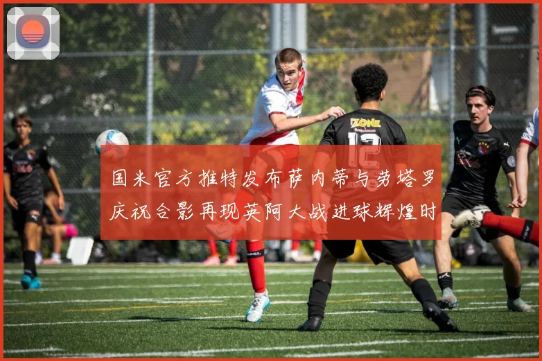 国米官方推特发布萨内蒂与劳塔罗庆祝合影再现英阿大战进球辉煌时刻