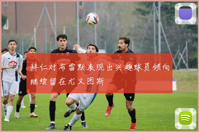 拜仁对布雷默表现出兴趣球员倾向继续留在尤文图斯