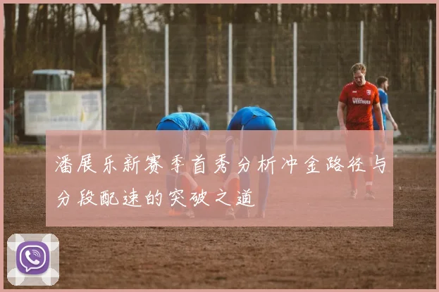 潘展乐新赛季首秀分析冲金路径与分段配速的突破之道